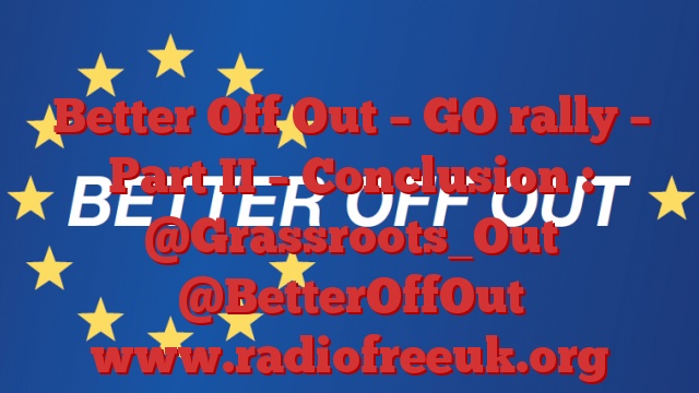 Better Off Out – GO rally – Part II – Conclusion : @Grassroots_Out @BetterOffOut