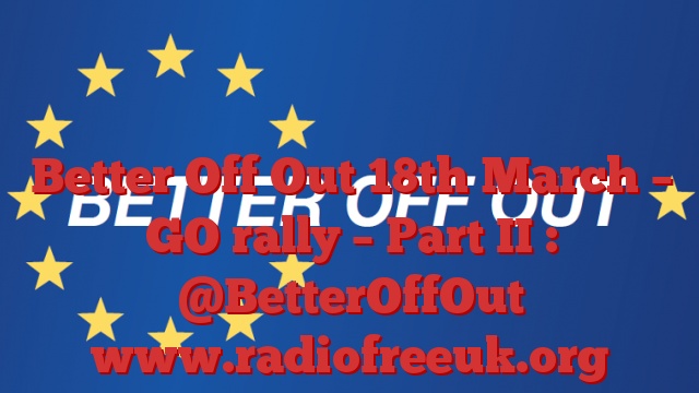 Better Off Out 18th March – GO rally – Part II : @BetterOffOut