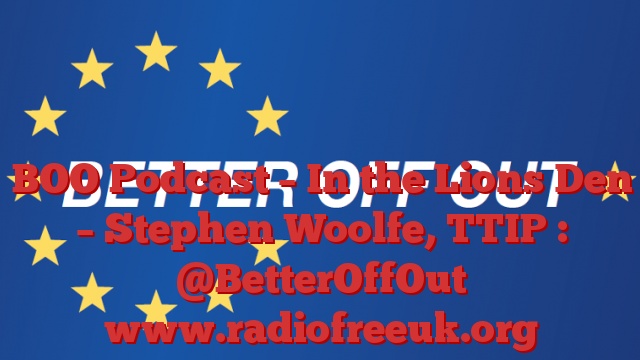 BOO Podcast – In the Lions Den – Stephen Woolfe, TTIP : @BetterOffOut